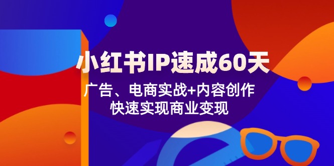 小红书 IP速成60天：广告、电商实战+内容创作，快速实现商业变现-创纪