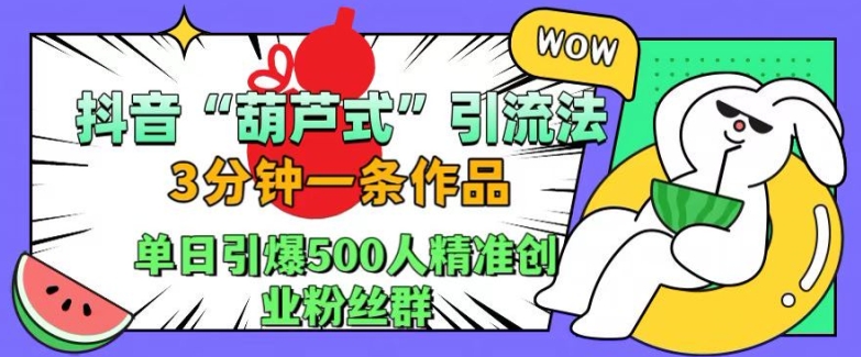 抖音葫芦式引流法，三分钟一条作品，单日引爆抖音500人精准创业粉丝群【揭秘】-创纪