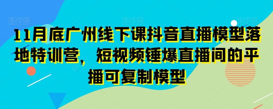 11月底广州线下课抖音直播模型落地特训营，短视频锤爆直播间的平播可复制模型-创纪