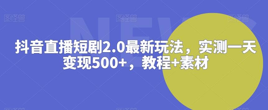 抖音直播短剧2.0最新玩法，实测一天变现500+，教程+素材【揭秘】-创纪