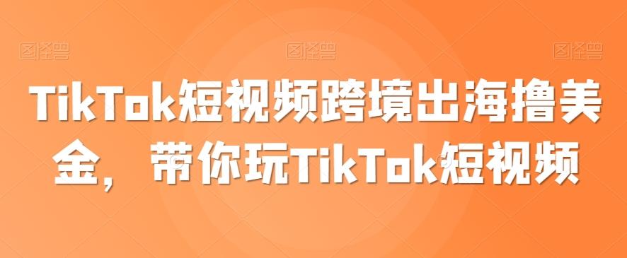TikTok短视频跨境出海撸美金，带你玩TikTok短视频-创纪