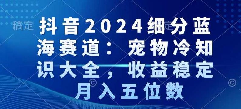 抖音2024细分蓝海赛道：宠物冷知识大全，收益稳定，月入五位数【揭秘】-创纪