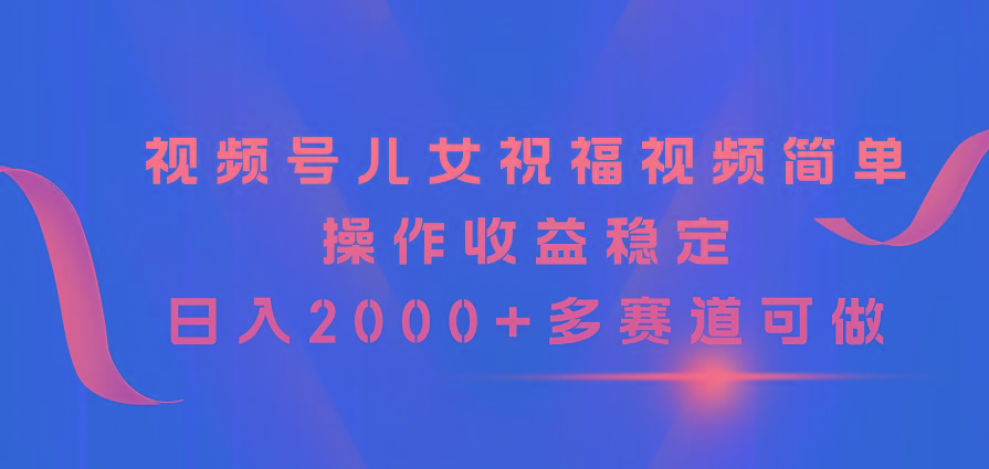 视频号儿女祝福视频，简单操作收益稳定，日入2000+，多赛道可做-创纪