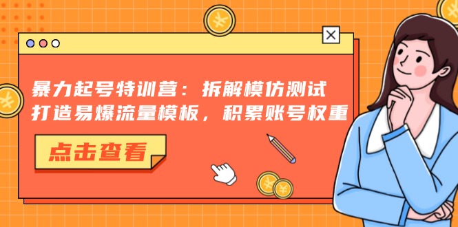 暴力起号特训营：拆解模仿测试，打造易爆流量模板，积累账号权重-创纪