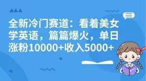 全新冷门赛道：看着美女学英语，篇篇爆火，单日涨粉10000+收入5000+-创纪