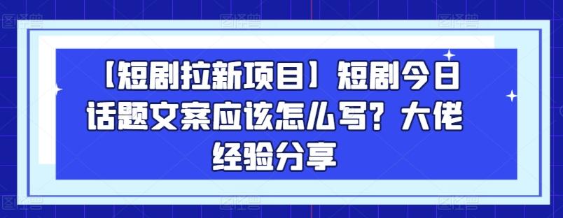 【短剧拉新项目】短剧今日话题文案应该怎么写？大佬经验分享-创纪