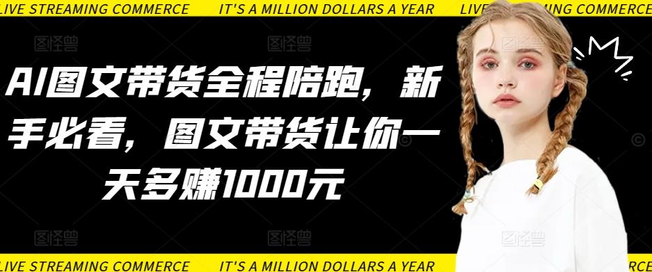 AI图文带货全程陪跑，新手必看，图文带货让你一天多赚1000元-创纪