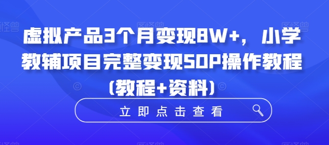 虚拟产品3个月变现8W+，小学教辅项目完整变现SOP操作教程(教程+资料)-创纪