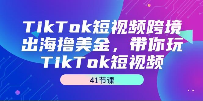 TikTok短视频跨境出海撸美金，带你玩TikTok短视频(41节课)-创纪