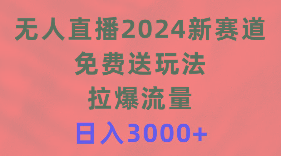 (9496期)无人直播2024新赛道，免费送玩法，拉爆流量，日入3000+-创纪