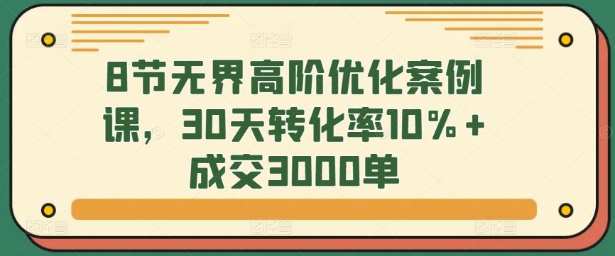 8节无界高阶优化案例课，30天转化率10%+成交3000单-创纪