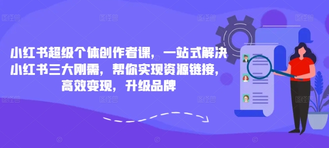 小红书超级个体创作者课，一站式解决小红书三大刚需，帮你实现资源链接，高效变现，升级品牌-创纪