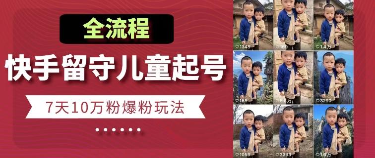 快手留守儿童博同情起号，7天10万粉爆粉玩法，全流程-创纪