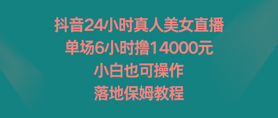 抖音24小时真人美女直播，单场6小时撸14000元，小白也可操作，落地保姆教程-创纪