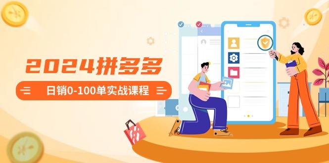 2024拼多多日销0-100单实战课程：新手注册开店到日销100单整套流程-创纪