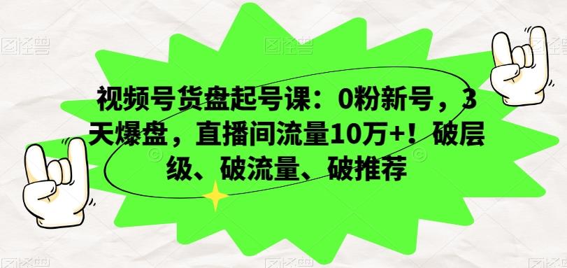 视频号货盘起号课：0粉新号，3天爆盘，直播间流量10万+！破层级、破流量、破推荐-创纪