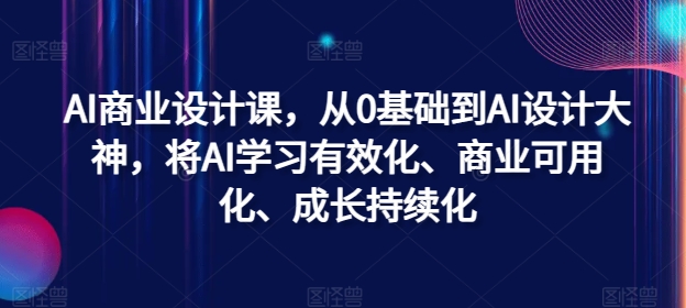 AI商业设计课，从0基础到AI设计大神，将AI学习有效化、商业可用化、成长持续化-创纪