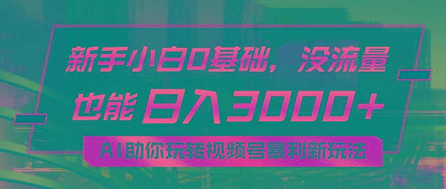 小白0基础，没流量也能日入3000+：AI助你玩转视频号暴利新玩法-创纪