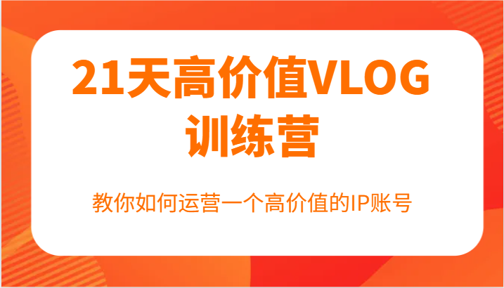21天高价值VLOG训练营【第一期】，教你如何运营一个高价值的IP账号-创纪