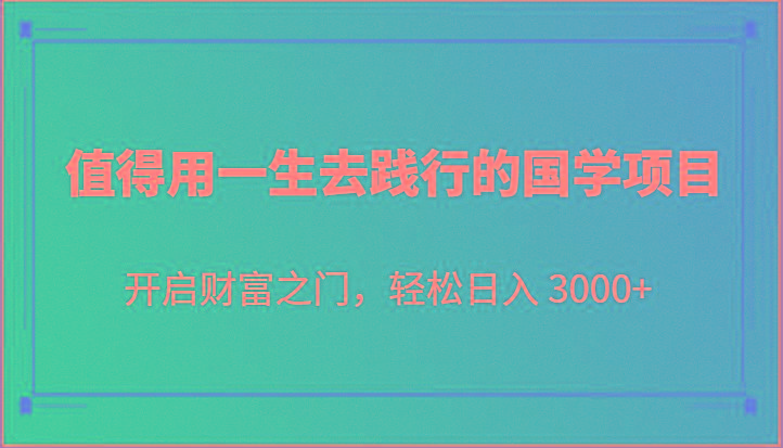 值得用一生去践行的国学项目，开启财富之门，轻松日入 3000+-创纪
