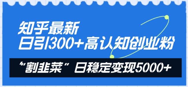 知乎最新日引300+高认知创业粉，“割韭菜”日稳定变现5000+【揭秘】-创纪