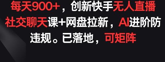 每天900+，创新快手无人直播社交聊天课+网盘拉新，AI进阶防违规 已落地 可矩阵【揭秘】-创纪