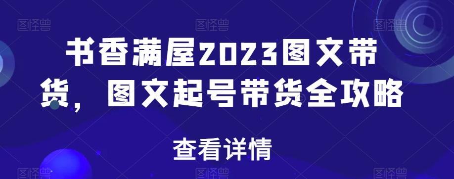 书香满屋2023图文带货，图文起号带货全攻略-创纪