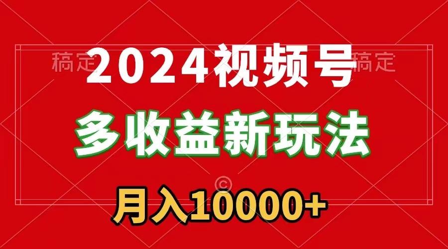 2024视频号多收益新玩法，每天5分钟，月入1w+，新手小白都能简单上手-创纪