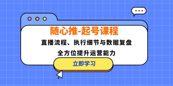 随心推-起号课程：直播流程、执行细节与数据复盘，全方位提升运营能力-创纪