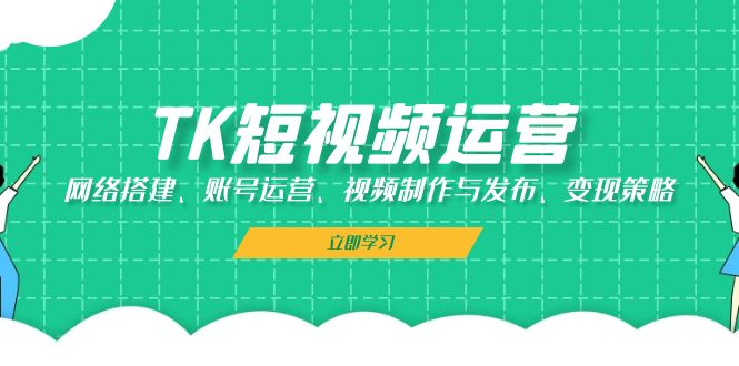 TK短视频运营：网络搭建、账号运营、视频制作与发布、变现策略-创纪