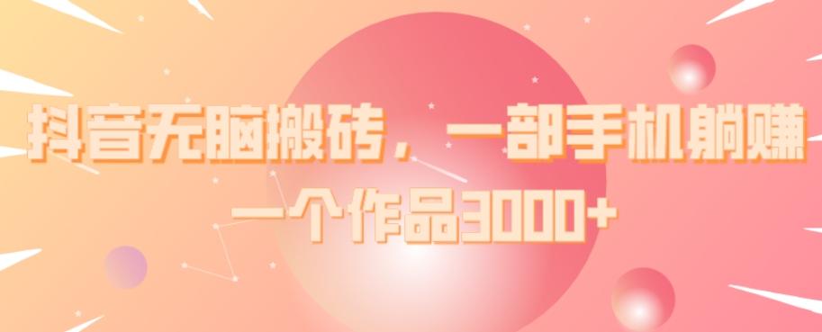 抖音无脑搬砖，一部手机躺赚，一个作品3000+-创纪