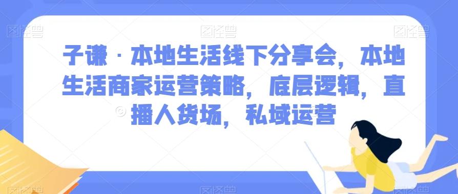 子谦·本地生活线下分享会，本地生活商家运营策略，底层逻辑，直播人货场，私域运营-创纪