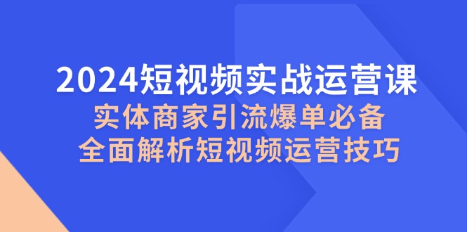 2024短视频实战运营课，实体商家引流爆单必备，全面解析短视频运营技巧-创纪