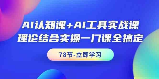 AI认知课+AI工具实战课，理论结合实操一门课全搞定(78节)-创纪