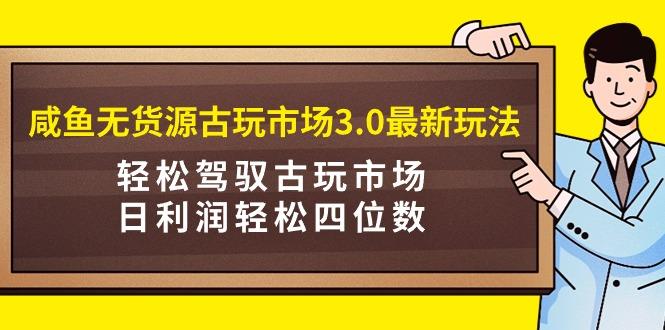(9337期)咸鱼无货源古玩市场3.0最新玩法，轻松驾驭古玩市场，日利润轻松四位数！…-创纪
