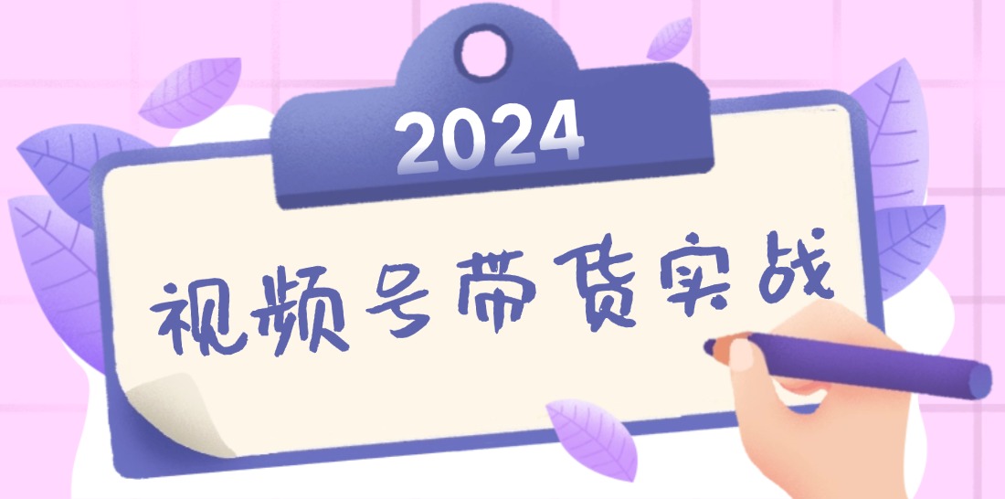 2024视频号最新带货实战课：无人直播/书单号卖货/个人IP口播 (附资料素材-创纪