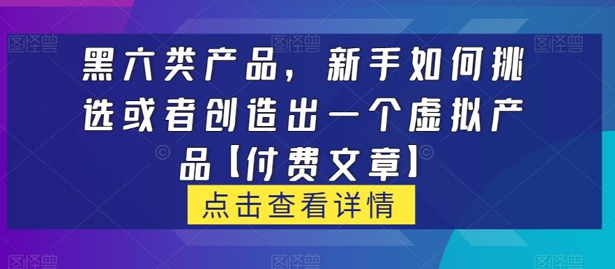 黑六类虚拟产品，新手如何挑选或者创造出一个虚拟产品【付费文章】-创纪