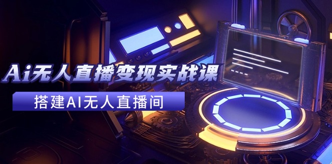 2024全套Ai无人直播变现实战课，搭建AI无人直播间，利用AI赚钱 (24节课-创纪