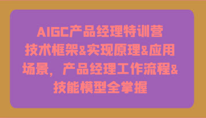 AIGC产品经理特训营-技术框架、实现原理、应用场景、工作流程、技能模型全掌握！-创纪