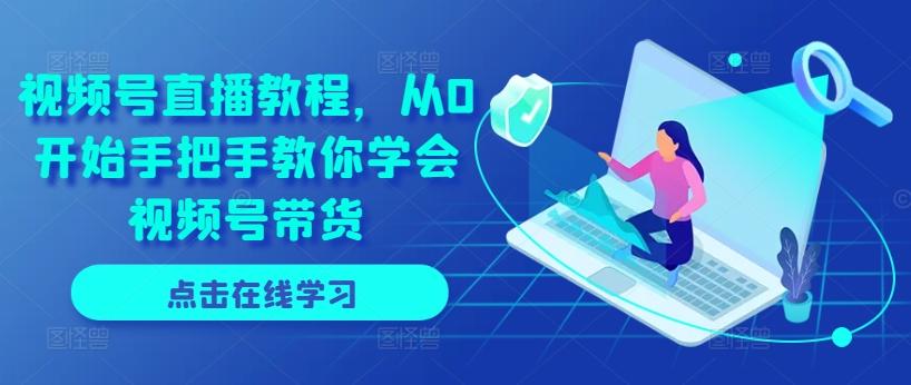 视频号直播教程，从0开始手把手教你学会视频号带货-创纪