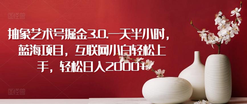抽象艺术号掘金3.0.一天半小时，蓝海项目，互联网小白轻松上手，轻松日入2000+【揭秘】-创纪