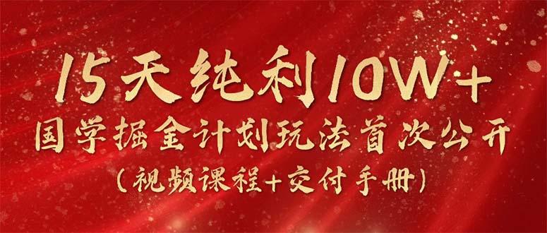 15天纯利10W+，国学掘金计划2024玩法全网首次公开(视频课程+交付手册-创纪