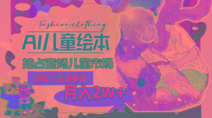 超冷门蓝海赛道，用AI做儿童绘本，抢占宝妈儿童市场，月入2w+(教程+素材-创纪