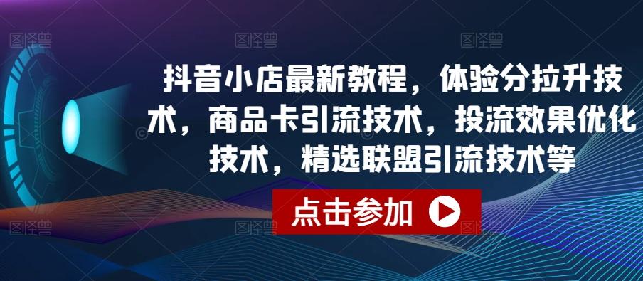 抖音小店最新教程，体验分拉升技术，商品卡引流技术，投流效果优化技术，精选联盟引流技术等-创纪