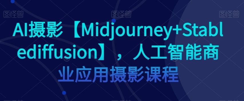 AI摄影【Midjourney+Stablediffusion】，人工智能商业应用摄影课程-创纪