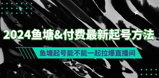 (9507期)2024鱼塘&付费最新起号方法：鱼塘起号能不能一起拉爆直播间-创纪