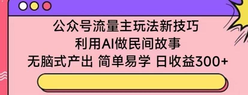 公众号流量主玩法新技巧，利用AI做民间故事 ，无脑式产出，简单易学，日收益300+【揭秘】-创纪