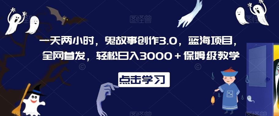 一天两小时，鬼故事创作3.0，蓝海项目，全网首发，轻松日入3000＋保姆级教学【揭秘】-创纪