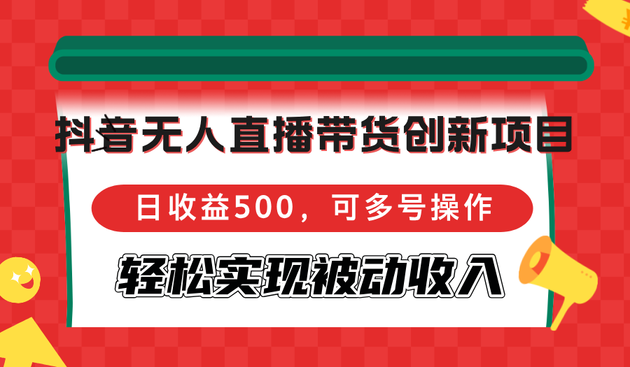 抖音无人直播带货创新项目，日收益500，可多号操作，轻松实现被动收入-创纪