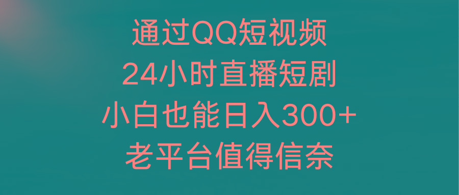 (9469期)通过QQ短视频、24小时直播短剧，小白也能日入300+，老平台值得信奈-创纪